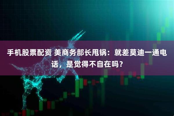 手机股票配资 美商务部长甩锅：就差莫迪一通电话，是觉得不自在吗？