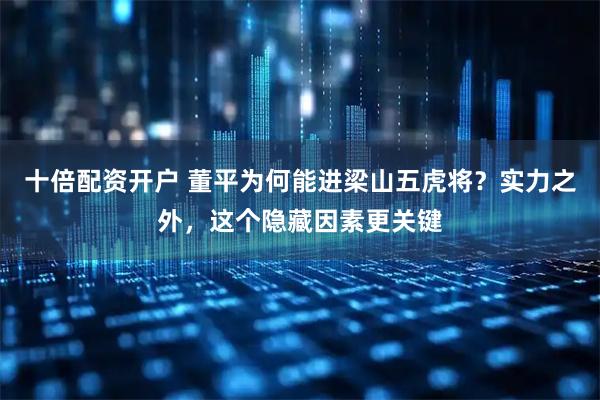 十倍配资开户 董平为何能进梁山五虎将？实力之外，这个隐藏因素更关键