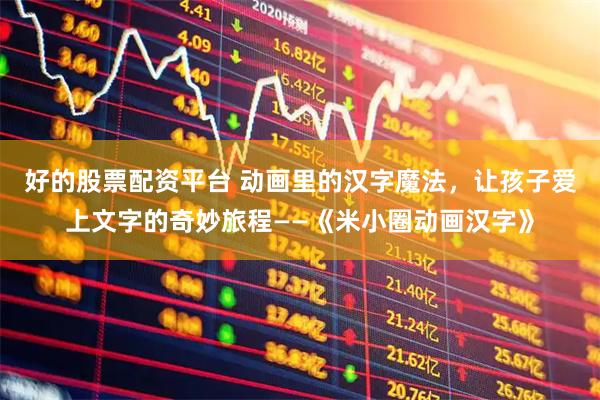 好的股票配资平台 动画里的汉字魔法，让孩子爱上文字的奇妙旅程——《米小圈动画汉字》