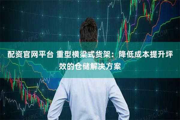 配资官网平台 重型横梁式货架：降低成本提升坪效的仓储解决方案