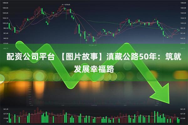配资公司平台 【图片故事】滇藏公路50年：筑就发展幸福路